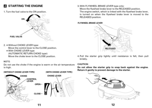 Page 611 STARTING THE ENGINE
FUEL VALVE
CHOKEON
CONTROL
LEVERCHOKELEVER
CLOSE   OPEN     [WITHOUT CHOKE LEVER TYPE] [WITH CHOKE LEVER TYPE]
Turn the fuel valve to the ON position.
Do not use the choke if the engine is warm or the air temperature
is high.Move the control lever to the CLOSE position.
Move the choke lever to the CLOSE position. 1.
2.Without CHOKE LEVER type:
With CHOKE LEVER type
(AUTOMATIC RETURN CHOKE type):
12
Do not allow the starter grip to snap back against the engine.
Return it gently to...