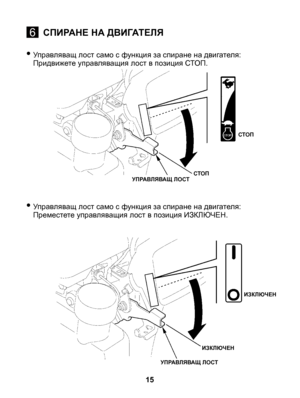 Page 15
• Управляващ лост само с функция за спиране на двигателя: Придвижете управляващия лост в позиция СТОП.
• Управляващ лост само с функция за спиране на двигателя: Преместете управляващия лост в позиция ИЗКЛЮЧЕН.
15
УПРАВЛЯВАЩ ЛОСТ
СТОП
6СПИРАНЕ НА ДВИГАТЕЛЯ
СТОП
УПРАВЛЯВАЩ ЛОСТ
ИЗКЛЮЧЕН
ИЗКЛЮЧЕНБАВНО 