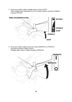 Page 132.  Pouze pro model s pákou ovládání plynu a funkcí STOP : 
     Páku ovládání plynu p esu te do cca 1/3 chodu sm rem od polohy POMALU  
     k poloze RYCHLE.       
2.  Pouze pro model s pákou pouze pro funkci ZAPNUT O a VYPNUTO.  
     (fixované konstantní otá ky motoru) 
     Ovládací páku motoru uve te do polohy ZAPNUTO. 
     13    