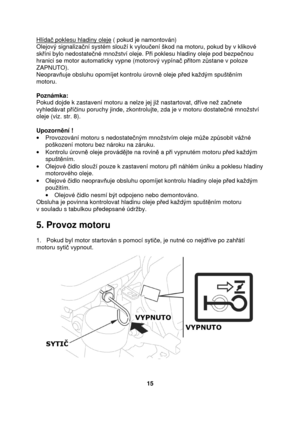 Page 15Hlída poklesu hladiny oleje ( pokud je namontován) 
Olejový signaliza ní systém slouí k vylou ení škod na motoru, pokud by v klikové 
sk íni bylo nedostate né mnoství oleje. P i poklesu hladiny oleje pod bezpe nou 
hranici se motor automaticky vypne (motorový vypína  p itom z stane v poloze 
ZAPNUTO).  
Neoprav uje obsluhu opomíjet kontrolu úrovn  oleje p ed kadým spušt ním 
motoru.                             
Poznámka:  
Pokud dojde k zastavení motoru a nelze jej ji nast artovat, díve ne za nete...