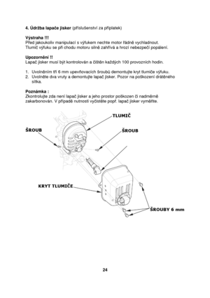 Page 244. Údrba lapae jisker  (píslušenství za p íplatek) 
                                                               
Výstraha !!!  P ed jakoukoliv manipulací s výfukem nechte motor  ádn  vychladnout.  
Tlumi  výfuku se p i chodu motoru siln  zah ívá a hrozí nebezpe í popálení. 
  
Upozorn ní !! 
Lapa  jisker musí být kontrolován a  išt n kadých 100 provozních hodin. 
  
1.  Uvoln ním t í 6 mm upev ovacích šroub  demontujte kryt tlumi e výfuku. 
2.  Uvoln te dva vruty a demontujte lapa  jisker. Pozor na...