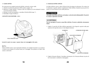 Page 10Per assicurarsi una completa f uoriuscita dell’olio, scaricarlo a motore caldo.
Disf arsi dell’olio motore usato rispettando l’ambiente. Si consiglia di portarlo in un recipiente
atenuta ad una stazione di servizio locale per il riciclaggio. Non gettarlo nei rif iuti, nello
scaricoosotterrarlo. Chiudere la valvola del carburante (OFF) (vedere a pagina ).
Rimuovereiltappo dell’olio e scaricare l’olio nel recipiente per olio inclinando il motore
versoilbocchettone dell’olio.
Riempire con olio raccomandato...