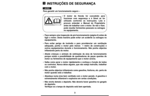 Page 33
INSTRUÇÕES DE SEGURANÇA
Para garantir um funcionamento seguro –
•O motor da Honda foi concebido para
funcionar com segurança e é fiável se for
utilizado conforme as instruções. Leia e
procure entender o Manual do Proprietário
antes de trabalhar com o motor. Se não o fizer,
pode resultar ferimentos pessoais ou estragos
no equipamento.
•Faça sempre uma inspecção de pré-funcionamento (página 6) antes de
ligar o motor. Desta maneira pode evitar um acidente ou estragos no
equipamento.
•Para evitar perigo de...