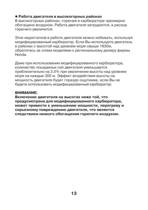 Page 1313
z Ðàáîòà äâèãàòåëÿ â âûñîêîãîðíûõ ðàéîíàõ
Â âûñîêîãîðíûõ ðàéîíàõ, ãîðþ÷åå â êàðáþðàòîðå ÷ðåçìåðíî
îáîãàùåíî âîçäóõîì. Ðàáîòà äâèãàòåëÿ çàòðóäíèòñÿ, à ðàñõîä
ãîðþ÷åãî óâåëè÷èòñÿ.
Ýòèõ íåäîñòàòêîâ â ðàáîòå äâèãàòåëÿ ìîæíî èçáåæàòü, èñïîëüçóÿ
ìîäèôèöèðîâàííûé êàðáþðàòîð. Åñëè Âû èñïîëüçóåòå äâèãàòåëü
â ðàéîíàõ ñ âûñîòîé íàä óðîâíåì ìîðÿ ñâûøå 1830ì,
îáðàòèòåñü çà ýòèìè ìîäåëÿìè ê ðåãèîíàëüíîìó äèëåðó ôèðìû
Honda.
Äàæå ïðè èñïîëüçîâàíèè ìîäèôèöèðîâàííîãî êàðáþðàòîðà,
êîëè÷åñòâî ëîøàäèíûõ ñèë äâèãàòåëÿ...