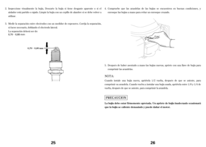 Page 13µ
µ
Inspeccione visualmente la bujía, Descarte la bujía si tiene desgaste aparente o si el
aislador está partido o rajado. Limpie la bujía con un cepillo de alambre si se debe volver a
utilizar.
Medir la separación entre electrodos con un medidor de espesores.Corrija la separación,
si f uese necesario, doblando el electrodo lateral.
La separacióndeberá ser de: 2.
3.
0,70 0,80 mm
25
0,70 0,80 mm
Compruebe que las arandelas de las bujías se encuentren en buenas condiciones, y
enrosque las bujías a mano...