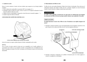 Page 10Drene el aceite mientras el motor está aún caliente para asegurar así un drenaje rápido y
completo.
Tire el aceite de motor usadode f orma que sea compatible con el medio ambiente. Le
aconsejamos que lo lleve en un recipiente cerrado a una gasolinera de su localidad para que
ellos se encarguen de tirarlo. No lo tire a la basura, no lo derrame al suelo, ni lo tire por una
alcantarilla. Lávese las manos con agura y jabón después de haber manipulado aceite usado. Añadaelaceite recomendado y compruebe el...