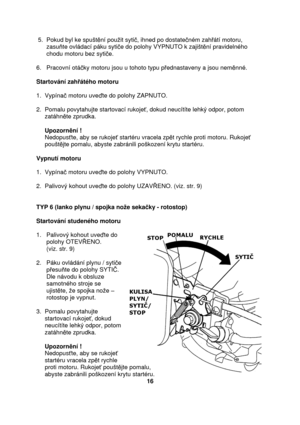 Page 16 5.  Pokud byl ke spuštní pouit syti , ihned po dostate ném zah átí motoru,  
      zasu te ovládací páku syti e do polohy VYPNUTO k zajišt ní pravidelného  
      chodu motoru bez syti e. 
  
6.   Pracovní otá ky motoru jsou u tohoto typu p ednastaveny a jsou nem nné.     
  
Startování zah átého motoru  
  
1.  Vypína  motoru uve te do polohy ZAPNUTO. 
 
2.  Pomalu povytahujte startovací rukoje , dokud neucítíte lehký odpor, potom  
     zatáhn te zprudka. 
 
     Upozorn ní ! 
     Nedopus te, aby se...