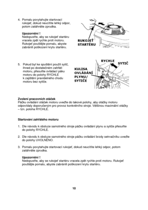 Page 104.  Pomalu povytahujte startovací   
     rukoje, dokud neucítíte lehký odpor,  
     potom zatáhn te zprudka. 
 
     Upozorn ní ! 
     Nedopus te, aby se rukoje  startéru  
     vracela zp t rychle proti motoru.  
     Rukoje  poušt jte pomalu, abyste 
     zabránili poškození krytu startéru.      
5.   Pokud byl ke spušt ní pouit syti , 
      ihned po dostate ném zah átí  
      motoru, p esu te ovládací páku  
      motoru do polohy RYCHLE   
      k zajišt ní pravidelného chodu  
      motoru bez...