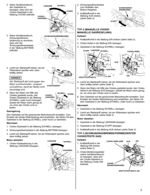 Page 33G
2. Siehe Gerätehandbuch; 
den Gashebel so 
bewegen, dass sich der 
Choke-/Gashebel in die 
Stellung CHOKE befindet.
3. Siehe Gerätehandbuch; 
Schwungradbrems-
bedienung so anordnen, 
dass sich der 
Schwungradbremshebel 
in der Stellung BETRIEB 
befindet.
4. Leicht am Startergriff ziehen, bis ein 
Widerstand spürbar wird, dann 
kräftig ziehen.
HINWEIS
Der Startergriff darf nicht gegen den 
Motor zurückschnellen. Langsam 
zurückführen, damit der Starter nicht 
beschädigt wird.
5. Wenn der Motor mit...