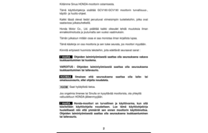 Page 22
Kiitämme Sinua HONDA-moottorin ostamisesta.
Tämä käyttöohjekirja sisältää GCV160-GCV190 moottorin turvallisuus-,
käyttö- ja huolto-ohjeet.
Kaikki tässä olevat tiedot perustuvat viimeisimpiin tuotetietoihin\
, jotka ovat 
saatavissa julkaisuhetkellä.
Honda Motor Co., Ltd. pidättää kaikki oikeudet tehdä muutoks\
ia ilman
ennakkoilmoitusta ja joutumatta sen vuoksi vaatimuksiin.
Tämän julkaisun mitään osaa ei saa monistaa ilman kirjallist\
a lupaa.
Tämä käsikirja on osa moottoria ja sen tulee seurata, jos...