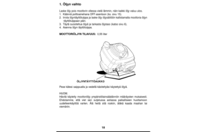 Page 1818
1. Öljyn vaihto
Laske öljy pois moottorin ollessa vielä lämmin, näin kaikki öljy valuu ulos.
1.Käännä polttoainehana OFF-asentoon (ks. sivu 15).
2.Irrota öljyntäyttötulppa ja laske öljy öljysäiliöön kallistamalla moottoria öljyn
-täyttötulppaan päin.
3.Täytä suositeltua öljyä ja tarkasta öljytaso (katso sivu 6).
4.Asenna öljyn täyttötulppa.
MOOTTORIÖLJYN TILAVUUS: 0,55 liter
Pese kätesi saippualla ja vedellä käsiteltyäsi käytettyä öljyä.
HUOM.
Hävitä käytetty moottoriöljy ympäristölainsäädännön...