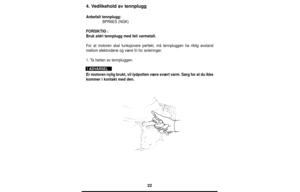 Page 2222
4. Vedlikehold av tennplugg
Anbefalt tennplugg:
BPR6ES (NGK)
FORSIKTIG:
Bruk aldri tennplugg med feil varmetall.
For at motoren skal funksjonere perfekt, må tennpluggen ha riktig avstand
mellom elektrodene og være fri for avleiringer.
1. Ta hetten av tennpluggen.
Er motoren nylig brukt, vil lydpotten være svært varm. Sørg for at du ikke
kommer i kontakt med den.
! ADVARSEL 