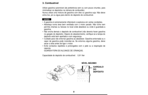 Page 88
3. Combustível
Utilize gasolina automóvel (de preferência sem ou com pouco chumb\
o, para
minimalisar os depósitos na câmara de combustão).
Nunca utilize uma mistura de gasolina com óleo ou gasolina suja. Nã\
o deixe
entra lixo, pó ou água para dentro do depósito de combustíve\
l.
•A gasolina é extremamente inflamável e explosiva em certas condiç\
ões.
• Abasteça numa área bem ventilada com o motor parado. Não fume n\
em
permita chamas ou faíscas no local onde abastece ou onde é guardad\
a a
gasolina....