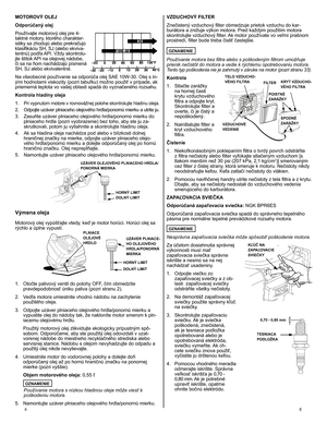 Page 6
6 E
MOTOROVÝ OLEJ	
Odporúčaný olej	
Používajte motorový olej pre 4-taktné motory, ktorého charakter-istiky sa zhodujú alebo prekračujú klasifikáciu SH, SJ (alebo ekviva-lentnú) podľa API. Vždy skontrolu-jte štítok API na olejovej nádobe, či sa na ňom nachádzajú písmená SH, SJ alebo ekvivalentné. 
Na všeobecné používanie sa odporúča olej SAE 10W-30. Olej s in-ými hodnotami viskozity (pozri tabuľku) možno použiť v prípade, ak priemerná teplota vo vašej oblasti spadá do vyznačeného rozsahu. 
Kontrola...