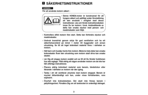 Page 33
SÄKERHETSINSTRUKTIONER
För att använda motorn säkert :
•Denna HONDA-motor är konstruerad för att
fungera säkert och pålitligt under förutsättning
att den används i enlighet med dessa
instruktioner. Läs och förstå instruktionsboken
innan Du tar motorn i bruk. Asidosättande av
detta kan orsaka olyckor med person- och
maskinskador som följd.
•Kontrollera alltid motorn före start. Detta kan förhindra olyckor och
maskinskador.
•Undvuk brandrisk genom sörja för god ventilation och ha ett
säkerhetsavstånd på...