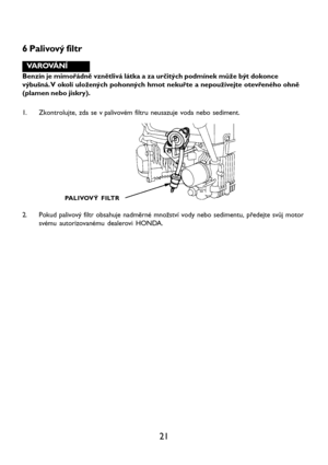 Page 2321
6 Palivový filtr
VAROVÁNÍ
Benzín je mimořádně vznětlivá látka a za určitých podmínek může být dokonce
výbušná. V okolí uložených pohonných hmot nekuřte a nepoužívejte otevřeného ohně
(plamen nebo jiskry).
1. Zkontrolujte, zda se v palivovém filtru neusazuje voda nebo sediment.
PALIVOVÝ FILTR
2. Pokud palivový filtr obsahuje nadměrné množství vody nebo sedimentu, předejte svůj motor
svému autorizovanému dealerovi HONDA.   
