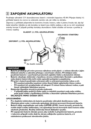 Page 75
3 33 3
3 ZAPOJENÍ AKUMULÁTORU
Používejte výhradně 12 V akumulátorovou baterii s minimální kapacitou 45 AH. Připojte kladný (+)
pól/kabel baterie ke svorce na solenoidu startéru tak, jak vidíte na obrázku.
Záporný (-) pól/kabel připevněte ke kotvícímu šroubu motoru, nebo k jinému šroubu tak, aby byl
kabel ukostřen. Ujistěte se zda kontakty na baterii jsou dobře utaženy, a zda se na nich nevyskytují
známky koroze. V případě potřeby kontakty akumulátoru řádně očistěte od koroze a potřete je
vrstvou...