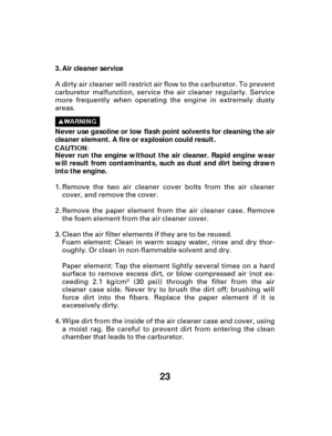 Page 2323
Air cleaner service
Never use gasoline or low flash point solvents for cleaning the air
cleaner element. A fire or explosion could result.
Never run the engine wit hout the air cleaner. Rapid engine wear
will result from contaminants, such as dust and dirt being drawn
into the engine. 3.
A dirty air cleaner will restrict air flow to the carburetor. To prevent
carburetor malfunction, service the air cleaner regularly. Service
more frequently when operating the engine in extremely dusty
areas.
Remove...