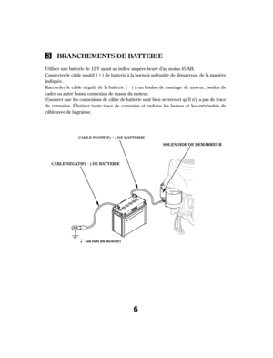 Page 6´µ
´
µ
ã
Connecter le câble positif ( ) de batterie à la borne à solénoïde de démarreur, de la manière
indiquée.
Raccorder le câble négatif de la batterie ( ) à un boulon de montage de moteur, boulon de
cadre ou autre bonne connexion de masse du moteur.
S’assurer que les connexions de câble de batterie sont bien serrées et qu’il n’y a pas de trace
de corrosion. Éliminer toute trace de corrosion et enduire les bornes et les extrémités de
câble avec de la graisse. Utiliser une batterie de 12 V ayant...