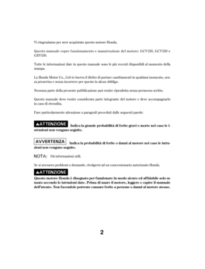 Page 2Vi ringraziamo per aver acquistato questo motore Honda.
Questo manuale copre f unzionamento e manutenzione del motore: GCV520, GCV530 e
GXV530.
Se si avessero problemi o domande, rivolgersi ad un concessionario autorizzato Honda.Dà inf ormazioni utili.
Fare particolarmente attenzione a paragraf i preceduti dalle seguenti parole: Questo manuale deve venire considerato parte integrante del motore e deve accompagnarlo
in caso di rivendita. Nessuna parte della presente pubblicazione può venire riprodotta...