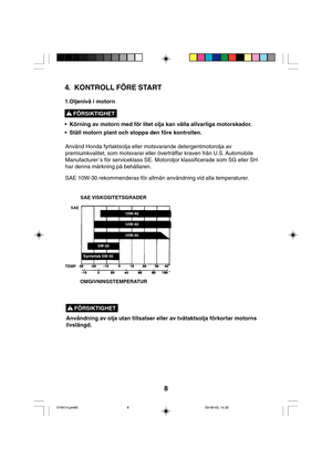 Page 88
4. KONTROLL FÖRE START
1.Oljenivå i motorn
• Körning av motorn med för litet olja kan vålla allvarliga motorskador.
• Ställ motorn plant och stoppa den före kontrollen.
FÖRSIKTIGHET !
SAE VISKOSITETSGRADER
OMGIVNINGSTEMPERATUR
Syntetisk 5W-30
FÖRSIKTIGHET !
Användning av olja utan tillsatser eller av tvåtaktsolja förkortar motorns
livslängd. Använd Honda fyrtaktsolja eller motsvarande detergentmotorolja av
premiumkvalitet, som motsvarar eller överträffar kraven från U.S. Automobile
Manufacturer´s för...