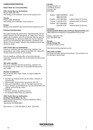 Page 18
8	 F
FORBRUGERINFORMATION
Sådan finder du vores forhandlere
USA, Puerto Rico og Jomfruøerne: 
Ring	til	(800)	426-770
eller	besøg	vores	websted:	www.honda-engines.com
Canada: 
Ring	til	(888)	9HONDA9
eller	besøg	vores	websted:	www.honda.ca
Europa: 
Besøg	vores	websted:	http://www.honda-engines-eu.com
Kundeserviceinformation
Serviceforhandlernes	personale	er	faguddannede.	De	kan	
sikkert	besvare	alle	de	spørgsmål,	du	måtte	have.	Hvis	du	
støder	på	et	problem,	som	din	forhandler	ikke	kan	løse	på...