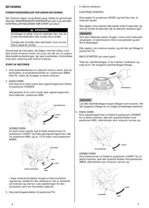 Page 4
4	F
BETJENING
FORSIGTIGHEDSREGLER FOR SIKKER BETJENING
Før	motoren	tages	i	brug	første	gang,	bedes	du	gennemgå	
afsnittet	SIKKERHEDSOPLYSNINGER	på	side	2	og	afsnittet	
KONTROLLER FØLGENDE FØR START	på	side	3.
Kuliltegas	er	giftig.	Hvis	du	indånder	den,	kan	du	
miste	bevidstheden	eller	endda	blive	dræbt.	
Undgå	alle	områder	eller	aktiviteter,	hvor	du	kan	
blive	udsat	for	kulilte.		
Gennemgå	de	instrukser,	der	følger	med	det	udstyr,	som	
skal	drives	af	denne	motor,	for	at	se,	om	der	evt.	er	nogle	s...