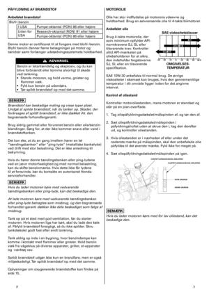 Page 7
F	7
PÅFYLDNING AF BRÆNDSTOF
Anbefalet brændstof
Blyfri	benzin	
I	USAPumpe-oktantal	(PON)	86	eller	højere
Uden	for		
USA
Research-oktantal	(RON)	9	eller	højere
Pumpe-oktantal	(PON)	86	eller	højere
Denne	motor	er	certificeret	til	at	fungere	med	blyfri	benzin.	
Blyfri	benzin	danner	færre	belægninger	på	motor	og	
tændrør	samt	forlænger	udstødningssystemets	holdbarhed.
Benzin	er	letantændelig	og	eksplosiv,	og	du	kan	
blive	forbrændt	eller	komme	alvorligt	til	skade	
ved	tankning.	
•	 Stands	motoren,	og...