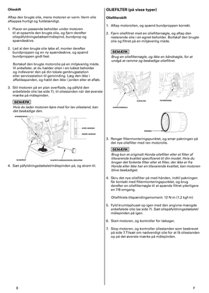 Page 8
8	F
Olieskift
Aftap	den	brugte	olie,	mens	motoren	er	varm.	Varm	olie	
aftappes	hurtigt	og	fuldstændigt.	
.	 Placer	en	passende	beholder	under	motoren	
til	at	opsamle	den	brugte	olie,	og	fjern	derefter	
oliepåfyldningsdæksel/målepind,	bundprop	og	
spændeskive.	
2.	 Lad	al	den	brugte	olie	løbe	af,	monter	derefter	
bundproppen	og	en	ny	spændeskive,	og	spænd	
bundproppen	godt	fast.	
Bortskaf	den	brugte	motorolie	på	en	miljøvenlig	måde.	
Vi	anbefaler,	at	du	hælder	olien	i	en	lukket	beholder	
og...