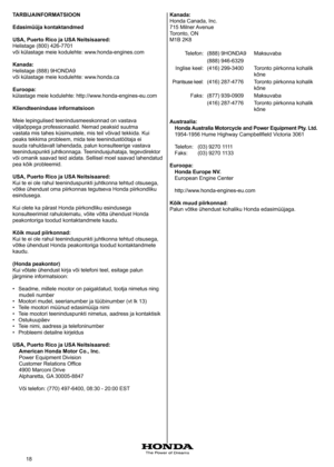 Page 18
8	
TARBIJAINFORMATSIOON
Edasimüüja kontaktandmed
USA, Puerto Rico ja USA Neitsisaared: 
Helistage
	 (800) 	 426-770 	
või
	 külastage 	 meie 	 kodulehte: 	 www.honda-engines.com 	
Kanada: 
Helistage	 (888) 	 9HONDA9 	
või
	 külastage 	 meie 	 kodulehte: 	 www.honda.ca 	
Euroopa: 
külastage	 meie 	 kodulehte: 	 http://www.honda-engines-eu.com 	
Kliendteeninduse informatsioon
Meie
	 lepingulised 	 teenindusmeeskonnad 	 on 	 vastava 	
väljaõppega
	 professionaalid. 	 Nemad 	 peaksid 	 suutma...