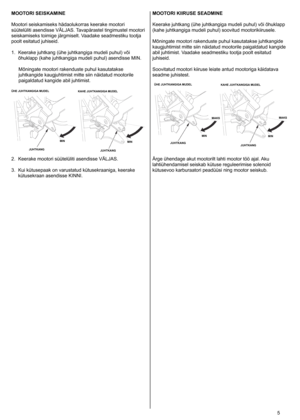 Page 5
	5
MOOTORI SEISKAMINE
Mootori
	 seiskamiseks 	 hädaolukorras 	 keerake 	 mootori 	
süütelüliti
	 asendisse 	 VÄLJAS. 	 Tavapärastel 	 tingimustel 	 mootori 	
seiskamiseks
	 toimige 	 järgmiselt. 	 Vaadake 	 seadmestiku 	 tootja 	
poolt
	 esitatud 	 juhiseid. 	

.	 Keerake 	 juhtkang 	 (ühe 	 juhtkangiga 	 mudeli 	 puhul) 	 või 	
õhuklapp 	 (kahe 	 juhtkangiga 	 mudeli 	 puhul) 	 asendisse 	 MIN.
Mõningate
	 mootori 	 rakenduste 	 puhul 	 kasutatakse 	
juhtkangide 	 kaugjuhtimist 	 mitte 	 siin...