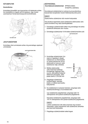 Page 10
0	
KÜTUSEFILTER
Kontrollimine
Kontrollige
	 kütusefiltrit 	 vee 	 kogunemise 	 või 	 ladestuste 	 suhtes. 	
Kui
	 kütusefiltris 	 on 	 liigselt 	 vett 	 või 	 ladestusi, 	 viige 	 mootor 	
autoriseeritud
	 Honda 	 teeninduspunkti 	 kontrollimisele. 	
JAHUTUSSÜSTEEM
Kontrollige	 võret 	 ummistuste 	 suhtes 	 ning 	 eemaldage 	 vajadusel 	
ummistused.
	
SÜÜTEKÜÜNAL
Soovitatavad süüteküünlad: BPR5ES 	 (NGK)
W  6EPR-U 	 (DENSO)
Soovitatavad
	 süüteküünlad 	 on 	 sobivas 	 kuumusvahemikus,...