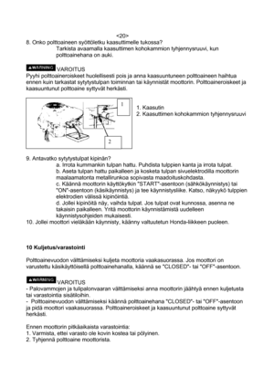 Page 20 
8. Onko polttoaineen syöttöletku kaasuttimelle tukossa? 
Tarkista avaamalla kaasuttimen kohokammion tyhjennysruuvi, kun 
polttoainehana on auki. 
 
VAROITUS 
Pyyhi polttoaineroiskeet huolellisesti pois ja anna kaasuuntuneen polttoaineen haihtua 
ennen kuin tarkastat sytytystulpan toiminnan tai käynnistät moottorin. Polttoaineroiskeet ja 
kaasuuntunut polttoaine syttyvät herkästi. 
 
 
2 
1  
1. Kaasutin 
2. Kaasuttimen kohokammion tyhjennysruuvi 
 
 
 
 
 
9. Antavatko sytytystulpat kipinän? 
a. Irrota...