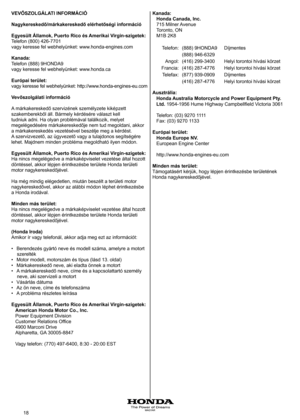 Page 18
MAGYAR8	MAGYAR
VEVŐSZOLGÁLATI INFORMÁCIÓ 
Nagykereskedő/márkakereskedő elérhetőségi információ 
Egyesült Államok, Puerto Rico és Amerikai Virgin-szigetek: 
Telefon
	 (800) 	 426-770 	
vagy
	 keresse 	 fel 	 webhelyünket: 	 www.honda-engines.com 	
Kanada: 
Telefon (888) 9HONDA9 
vagy	 keresse 	 fel 	 webhelyünket: 	 www.honda.ca 	
Európai terület: 
vagy keresse fel webhelyünket: http://www.honda-engines-eu.com 
Vevőszolgálati információ 
A márkakereskedő szervizének személyzete kiképzett...