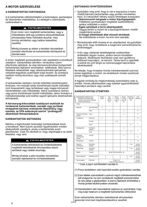 Page 6
MAGYAR6	MAGYAR
A MOTOR SZERVIZELÉSE 
A KARBANTARTÁS FONTOSSÁGA 
A
	 jó 	 karbantartás 	 nélkülözhetetlen 	 a 	 biztonságos, 	 gazdaságos 	
és hibamentes működéshez. Ez elősegíti a szennyezés 
csökkentését	 is. 	
	
Ezen motor nem megfelelő karbantartása, vagy a 
működtetése előtt egy probléma kiküszöbölésének 
elmulasztása hibás működést okozhat, mely  
komoly
	 sérüléshez 	 vagy 	 halálos 	 balesethez 	
vezethet.
	
Mindig
	 kövesse 	 az 	 ebben 	 a 	 kezelési 	 útmutatóban 	
szereplő ellenőrzési és...