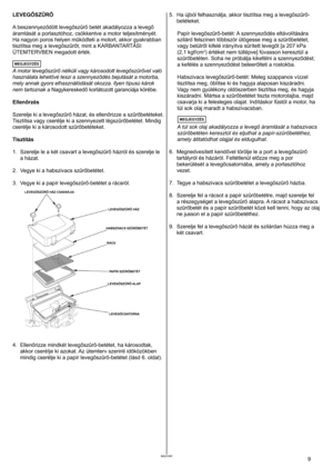 Page 9
	9MAGYAR
LEVEGŐSZŰRŐ 
A beszennyeződött levegőszűrő betét akadályozza a levegő 
áramlását
	 a 	 porlasztóhoz, 	 csökkentve 	 a 	 motor 	 teljesítményét. 	
Ha nagyon poros helyen működteti a motort, akkor gyakrabban 
tisztítsa meg a levegőszűrőt, mint a KARBANTARTÁSI 
ÜTEMTERVBEN megadott érték. 
	
A motor levegőszűrő nélküli vagy károsodott levegőszűrővel való 
használata lehetővé teszi a szennyeződés bejutását a motorba, 
mely annak gyors elhasználódását okozza. Ilyen típusú károk 
nem tartoznak a...