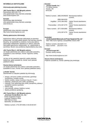 Page 18
8	 F
INFORMACIJA VARTOTOJAMS
Informacija apie platintojo buveinę
JAV, Puerto Rikui ir JAV Mergelių saloms: 
Skambinkite (800) 426-7701
arba apsilankykite mūsų interneto svetainėje: 	
www.honda-engines.com 
Kanadai: 
Skambinkite (888) 9HONDA9
arba apsilankykite mūsų interneto svetainėje: 	
www.honda.ca 
Europai:
apsilankykite mūsų interneto svetainėje: 	
http://www.honda-engines-eu.com 
Klientų aptarnavimo informacija
Aptarnavimo atstovų personalo darbuotojai yra apmokyti 
profesionalai. Jie turėtų...