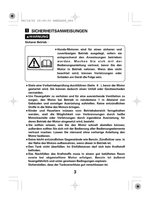 Page 3µ
3
SICHERHEITSANWEISUNGEN
Das Nachfüllen des Kraftstoffs muss in einem gut belüfteten Raum
sowie bei abgestelltem Motor erfolgen. Benzin ist äußerst
feuergefährlich und unter gewissen Bedingungen explosiv.
Sicherstellen, dass der Tankverschluss gut verschlossen ist. Sicherer Betrieb
Honda-Motoren sind für einen sicheren und
zuverlässigen Betrieb ausgelegt, sofern sie
entsprechend den Anweisungen betrieben
werden. Machen Sie sich mit der
Bedienungsanleitung vertraut, bevor Sie den
Motor in Betrieb...