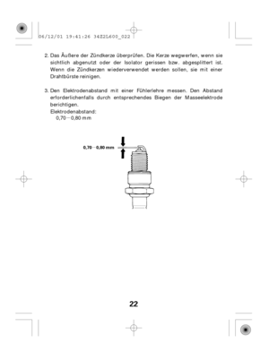 Page 22µ
µ
22
0,70 0,80 mm
Das Äußere der Zündkerze überprüfen. Die Kerze wegwerfen, wenn sie
sichtlich abgenutzt oder der Isolator gerissen bzw. abgesplittert ist.
Wenn die Zündkerzen wiederverwendet werden sollen, sie mit einer
Drahtbürste reinigen.
Den Elektrodenabstand mit einer Fühlerlehre messen. Den Abstand
erforderlichenfalls durch entsprechendes Biegen der Masseelektrode
berichtigen.
Elektrodenabstand:
0,70 0,80 mm 2.
3. 06/12/01 19:41:26 34Z2L600_022 