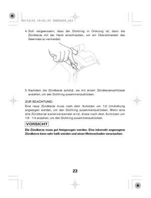 Page 23µ
23
Die Zündkerze muss gut festgezogen werden. Eine inkorrekt angezogene
Zündkerze kann sehr heiß werden und einen Motorschaden verursachen.Sich vergewissern, dass der Dichtring in Ordnung ist, dann die
Zündkerze mit der Hand einschrauben, um ein Überschneiden des
Gewindes zu vermeiden.
Eine neue Zündkerze muss nach dem Aufsitzen um 1/2 Umdrehung
angezogen werden, um den Dichtring zusammenzudrücken. Wenn eine
alte Zündkerze weiterverwendet wird, diese nach dem Aufsitzen um
1/8 1/4 anziehen, um den...