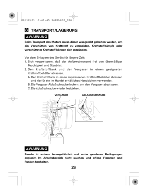 Page 2626
TRANSPORT/LAGERUNG
Benzin ist extrem feuergefährlich und unter gewissen Bedingungen
explosiv. Im Arbeitsbereich nicht rauchen und offene Flammen und
Funken fernhalten. Beim Transport des Motors muss dieser waagrecht gehalten werden, um
ein Verschütten von Kraftstoff zu vermeiden. Kraftstoffdämpfe oder
verschütteter Kraftstoff können sich entzünden.
VERGASER ABLASSSCHRAUBE
Sich vergewissern, daß der Aufbewahrunsort frei von übermäßiger
Feuchtigkeit und Staub ist.
Den Kraftstofftank und den Vergaser in...