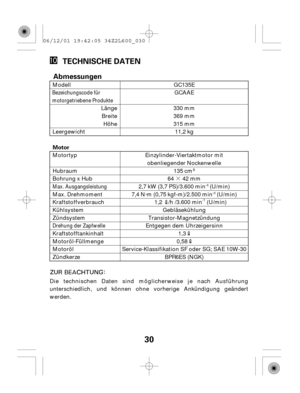 Page 30·
30
TECHNISCHE DATEN
Motor
Abmessungen
Die technischen Daten sind möglicherweise je nach Ausführung
unterschiedlich, und können ohne vorherige Ankündigung geändert
werden.BPR6ES (NGK)
Service-Klassifikation SF oder SG; SAE 10W-30 0,58
1,3
Entgegen dem UhrzeigersinnTransistor-Magnetzündung Gebläsekühlung
1,2    /h /3.600 min
-1
 (U/min)
7,4 
N·m  (0,75  kgf-m)/2.500  min
(U/min)
2,7 
kW  (3,7  PS)/3.600  min
(U/min)
64 42 mm 135 cm
Einzylinder-Viertaktmotor mit
obenliegender Nockenwelle 11,2 kg
315 mm...