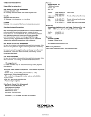 Page 20
20 EEsti kEElEs
t
ARbijAiNFoRMA tsiooN
Edasimüüja kontaktandmed
usA, Puerto Rico ja usA Neitsisaared:
Helistage (800) 426-7701
või külastage meie kodulehte: www.honda-engines.com
kanada:
Helistage (888) 9HONDA9
või külastage meie kodulehte: www.honda.ca
Euroopa:
külastage meie kodulehte: http://www.honda-engines-eu.com
kliendteeninduse informatsioon
Meie lepingulised teenindusmeeskonnad on vastava väljaõppega 
professionaalid. Nemad peaksid suutma vastata mis tahes 
küsimustele, mis teil võivad tekkida....