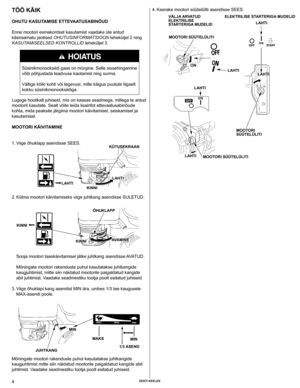 Page 4
4 EEsti kEElEs

tÖÖ kÄik
ohutu kAsut
AMisE EttEvAAtusAbiNÕud
Enne mootori esmakordset kasutamist vaadake üle antud 
käsiraamatu jaotised OHUTUSINFORMATSIOON leheküljel 2 ning 
KASUTAMISEELSED KONTROLLID leheküljel 3.
Süsinikmonooksiidi gaas on mürgine. Selle sissehingamine 
võib põhjustada teadvuse kaotamist ning surma.
Vältige kõiki kohti või tegevusi, mille käigus puutute liigs\
elt 
kokku süsinikmonooksiidiga. 
Lugege hoolikalt juhiseid, mis on kaasas seadmega, millega te antud 
mootorit kasutate....