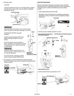 Page 5
 EEsti kEElEs 5

 
5. 
Käivitage starter.
    STARTER:
    Tõmmake käivitustrossi kergelt, kuni tunnete takistust, seejäre\
l 
tõmmake järsult noole suunas, nagu all näidatud. Tagastage 
käivitustross sujuvalt.
   
   Ärge laske käivitustrossil tagasi vastu mootorit põrgata.   
Starteri vigastamise vältimiseks tagastage see sujuvalt.
    ELEKTRILINE STARTER (vastavatel 
mudelitel):
    Keerake süütevõti asendisse START ning 
hoidke seda selles asendis kuni mootor 
käivitub. 
    Kui mootor lähema 5...