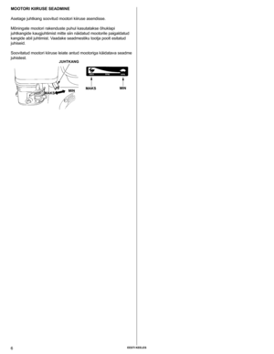 Page 6
6 EEsti kEElEs

MootoRi kiiRusE sEAdMiNE
Asetage juhtkang soovitud mootori kiiruse asendisse. 
Mõningate mootori rakenduste puhul kasutatakse õhuklapi 
juhtkangide kaugjuhtimist mitte siin näidatud mootorile paigaldatud 
kangide abil juhtimist. Vaadake seadmestiku tootja poolt esitatud 
juhiseid. 
Soovitatud mootori kiiruse leiate antud mootoriga käidatava seadme 
juhistest. 
MAksjuhtkANG
MAks MiN
MiN 