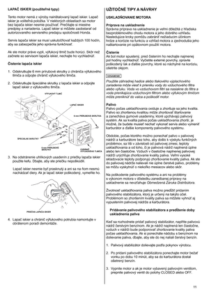 Page 11
	
LAPAČ ISKIER (použiteľné typy) 
Tento motor nemá z výroby nainštalovaný lapač iskier. Lapač 
iskier je voliteľná položka. V niektorých oblastiach sa motor 
bez lapača iskier nesmie používať. Prečítajte si miestne 
predpisy a nariadenia. Lapač iskier si môžete zaobstarať od 
autorizovaného servisného predajcu spoločnosti Honda. 
Servis lapača iskier sa musí uskutočňovať každých 100 hodín, 
aby sa zabezpečila jeho správna funkčnosť. 
Ak ste motor práve vypli, výfukový tlmič bude horúci. Skôr...