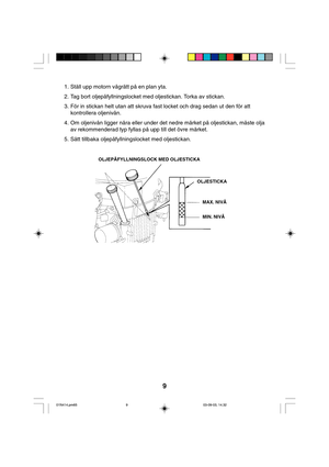 Page 99
1. Ställ upp motorn vågrätt på en plan yta.
2. Tag bort oljepåfyllningslocket med oljestickan. Torka av stickan.
3. För in stickan helt utan att skruva fast locket och drag sedan ut den för att
kontrollera oljenivån.
4. Om oljenivån ligger nära eller under det nedre märket på oljestickan, måste olja
av rekommenderad typ fyllas på upp till det övre märket.
5. Sätt tillbaka oljepåfyllningslocket med oljestickan.
OLJEPÅFYLLNINGSLOCK MED OLJESTICKA
OLJESTICKA
MAX. NIVÅ
MIN. NIVÅ
01N414.pm6503-09-03, 14.32...