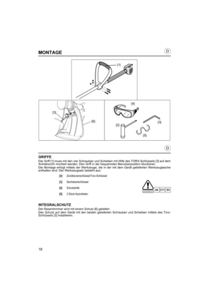 Page 1818
D
D
MONTAGE
GRIFFE
Der Griff [1] muss mit den vier Schrauben und Scheiben mit Hilfe des TORX-Schlüssels [3] auf dem
Antriebsrohr montiert werden. Den Griff in der bequemsten Benutzerposition blockieren.
Die Montage erfolgt mittels der Werkzeuge, die in der mit dem Gerät gelieferten Werkzeugtasche
enthalten sind. Der Werkzeugsatz besteht aus:
INTEGRALSCHUTZ
Der Rasentrimmer wird mit einem Schutz [6] geliefert.
Den Schutz auf dem Gerät mit den beiden gelieferten Schrauben und Scheiben mittels des Torx-...