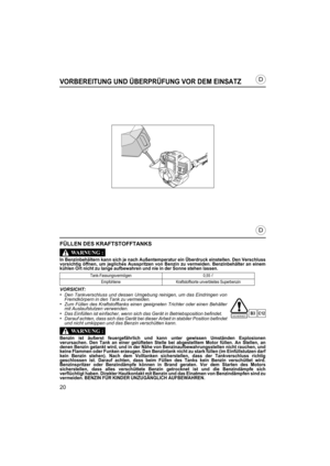 Page 2020
D
D
VORBEREITUNG UND ÜBERPRÜFUNG VOR DEM EINSATZ
FÜLLEN DES KRAFTSTOFFTANKS
In Benzinbehältern kann sich je nach Außentemperatur ein Überdruck einstellen. Den Verschluss
vorsichtig öffnen, um jegliches Ausspritzen von Benzin zu vermeiden. Benzinbehälter an einem
kühlen Ort nicht zu lange aufbewahren und nie in der Sonne stehen lassen.
VORSICHT:
•Den Tankverschluss und dessen Umgebung reinigen, um das Eindringen von
Fremdkörpern in den Tank zu vermeiden.
•Zum Füllen des Kraftstofftanks einen geeigneten...